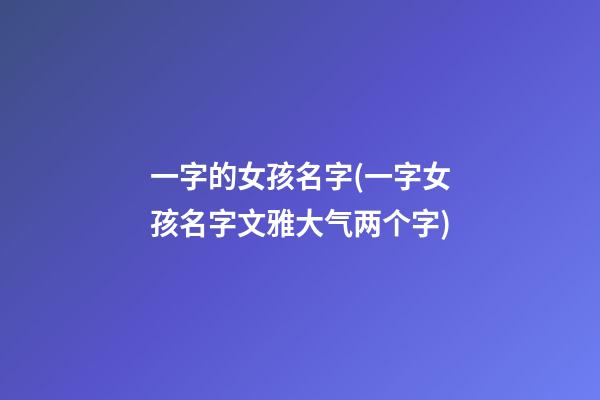 一字的女孩名字(一字女孩名字文雅大气两个字)