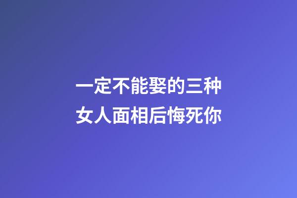 一定不能娶的三种女人面相后悔死你