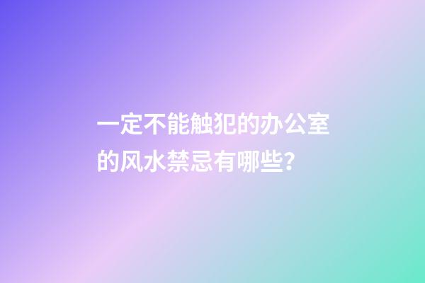 一定不能触犯的办公室的风水禁忌有哪些？