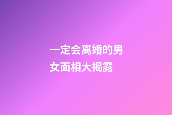 一定会离婚的男女面相大揭露