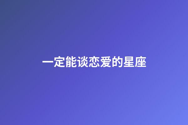 一定能谈恋爱的星座-第1张-星座运势-玄机派