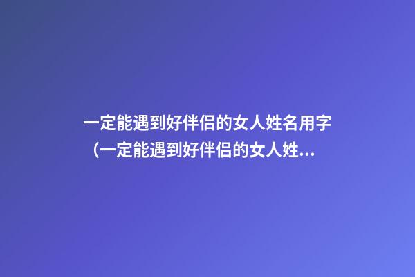 一定能遇到好伴侣的女人姓名用字（一定能遇到好伴侣的女人姓名用字母表示）