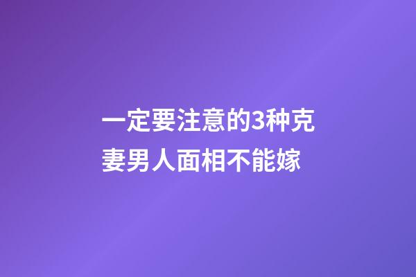 一定要注意的3种克妻男人面相不能嫁