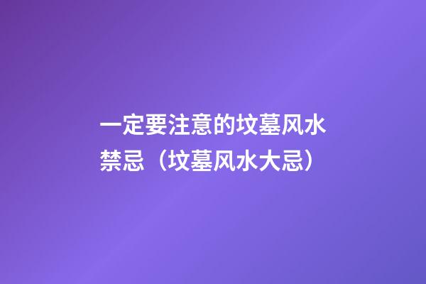 一定要注意的坟墓风水禁忌（坟墓风水大忌）