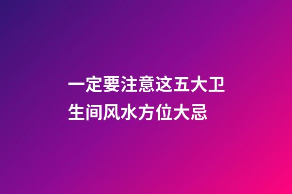 一定要注意这五大卫生间风水方位大忌