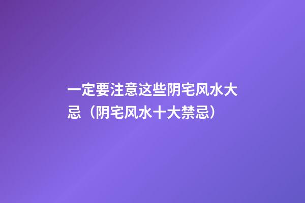一定要注意这些阴宅风水大忌（阴宅风水十大禁忌）