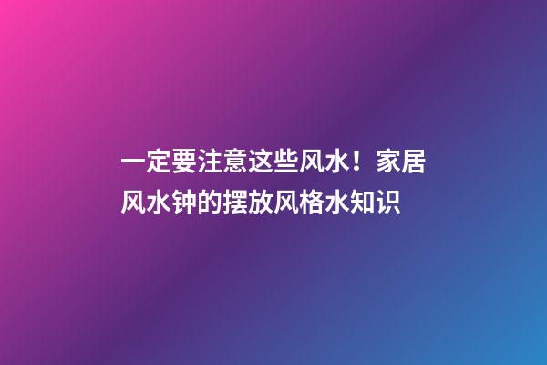 一定要注意这些风水！家居风水钟的摆放风格水知识