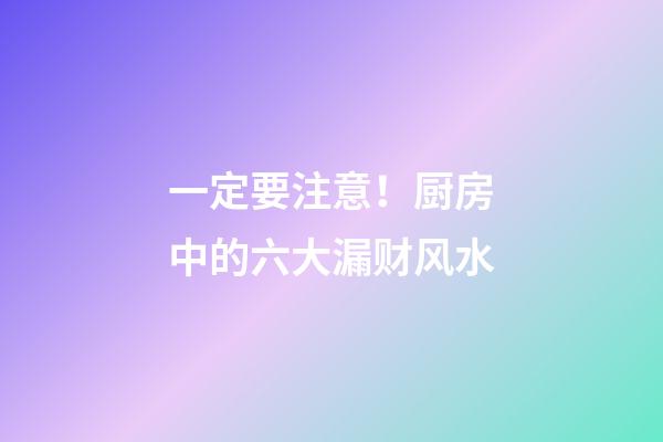 一定要注意！厨房中的六大漏财风水