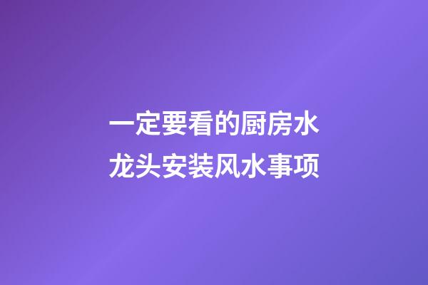 一定要看的厨房水龙头安装风水事项