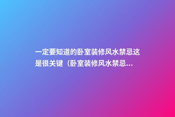 一定要知道的卧室装修风水禁忌这是很关键（卧室装修风水禁忌要点）