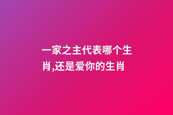一家之主代表哪个生肖,还是爱你的生肖-第1张-观点-玄机派