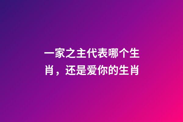 一家之主代表哪个生肖，还是爱你的生肖-第1张-观点-玄机派