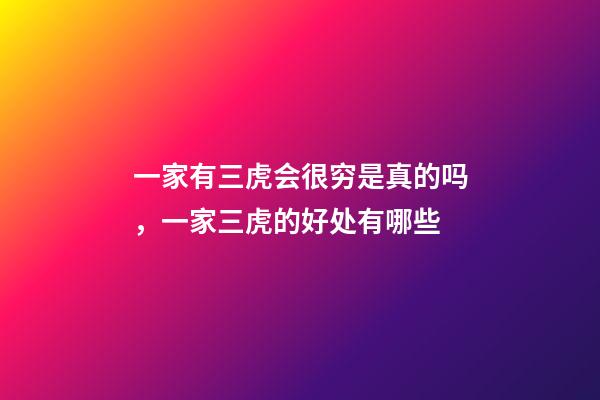 一家有三虎会很穷是真的吗，一家三虎的好处有哪些