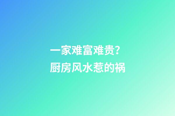 一家难富难贵？厨房风水惹的祸