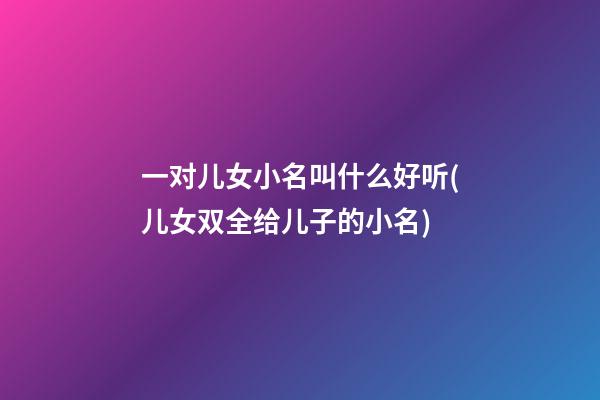 一对儿女小名叫什么好听(儿女双全给儿子的小名)