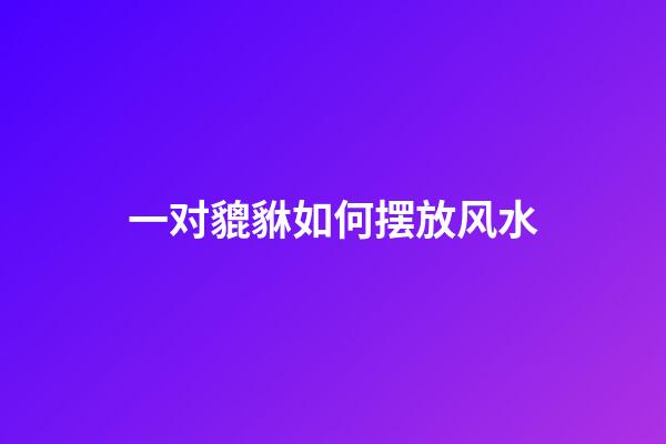 一对貔貅如何摆放风水