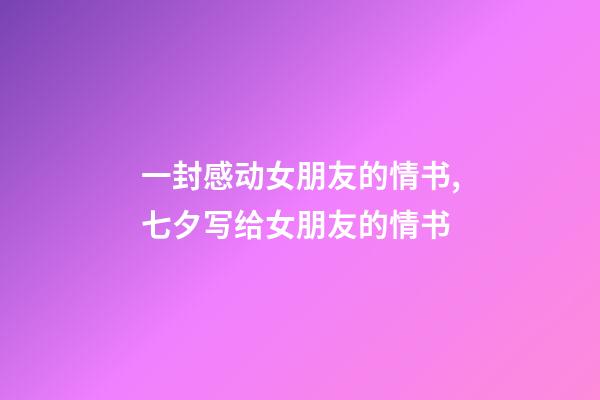 一封感动女朋友的情书,七夕写给女朋友的情书-第1张-观点-玄机派