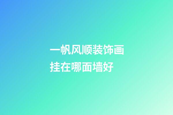 一帆风顺装饰画挂在哪面墙好