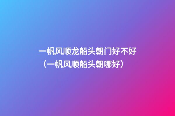 一帆风顺龙船头朝门好不好（一帆风顺船头朝哪好）