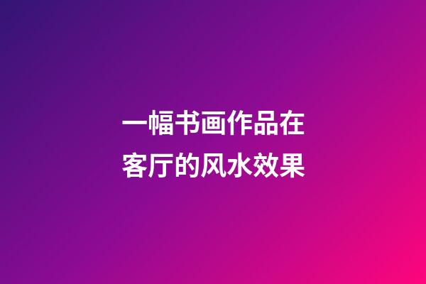 一幅书画作品在客厅的风水效果