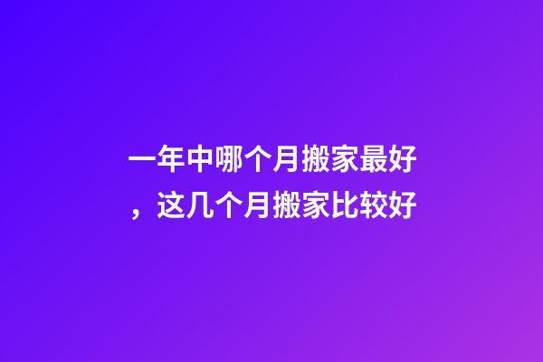 一年中哪个月搬家最好，这几个月搬家比较好