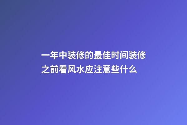 一年中装修的最佳时间装修之前看风水应注意些什么