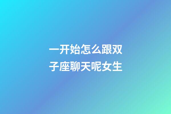 一开始怎么跟双子座聊天呢女生-第1张-星座运势-玄机派