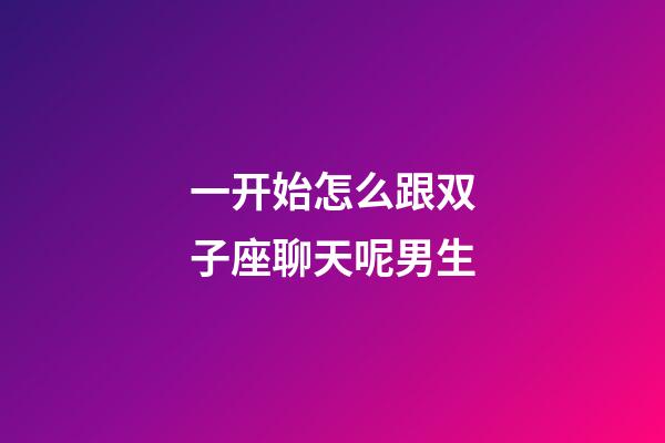 一开始怎么跟双子座聊天呢男生-第1张-星座运势-玄机派