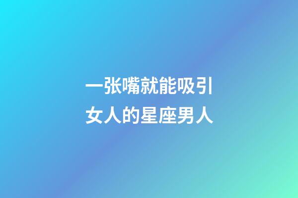一张嘴就能吸引女人的星座男人-第1张-星座运势-玄机派