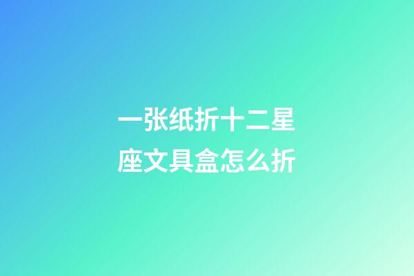 一张纸折十二星座文具盒怎么折-第1张-星座运势-玄机派