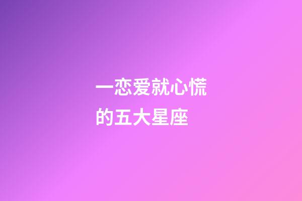 一恋爱就心慌的五大星座-第1张-星座运势-玄机派