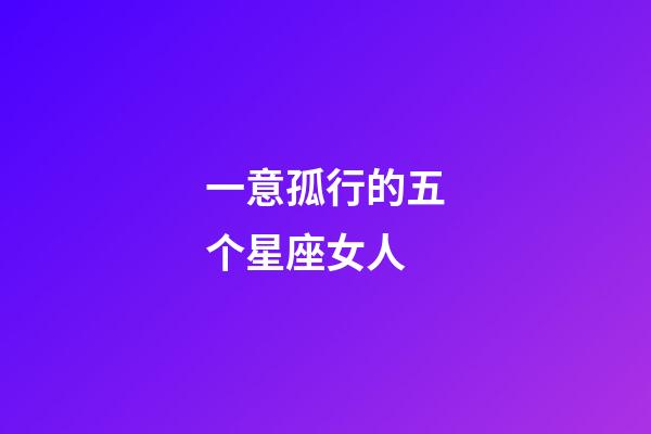 一意孤行的五个星座女人-第1张-星座运势-玄机派