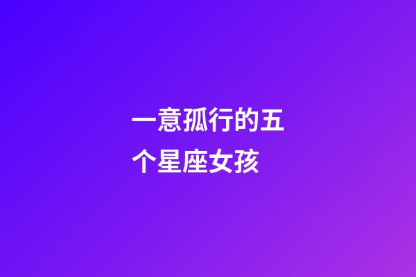 一意孤行的五个星座女孩-第1张-星座运势-玄机派