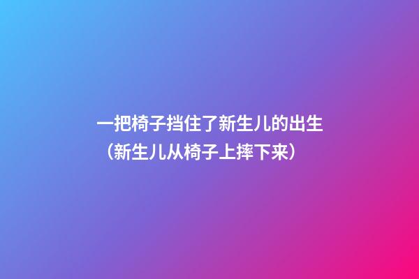 一把椅子挡住了新生儿的出生（新生儿从椅子上摔下来）