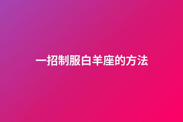 一招制服白羊座的方法-第1张-星座运势-玄机派