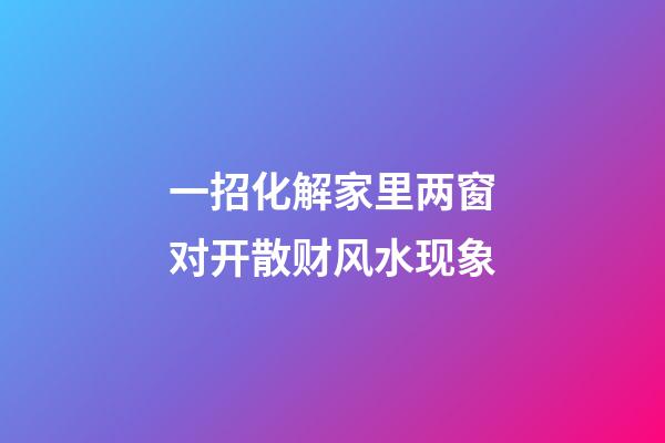 一招化解家里两窗对开散财风水现象
