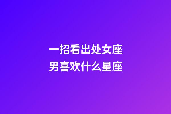 一招看出处女座男喜欢什么星座-第1张-星座运势-玄机派