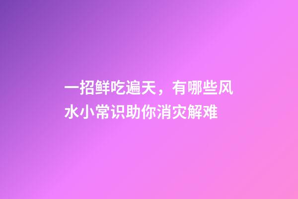 一招鲜吃遍天，有哪些风水小常识助你消灾解难