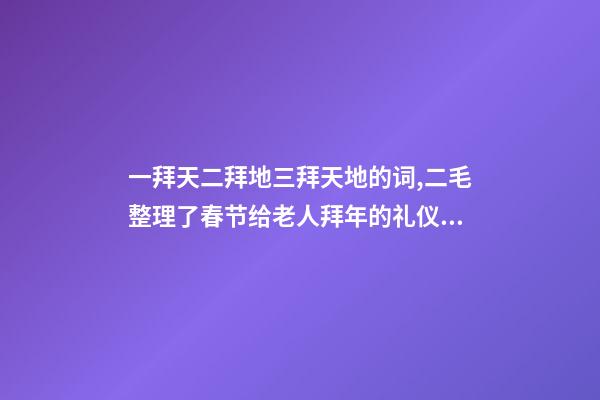 一拜天二拜地三拜天地的词,二毛整理了春节给老人拜年的礼仪和祝福语-第1张-观点-玄机派