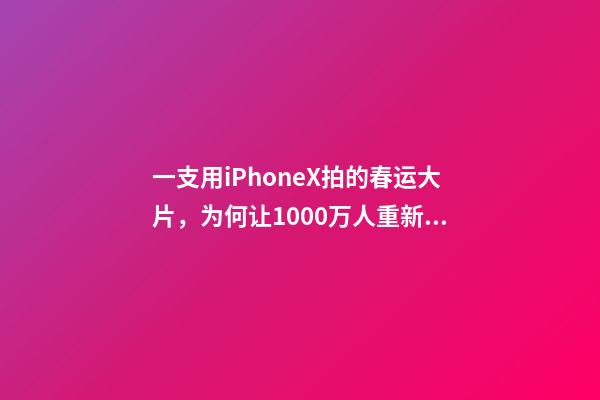 一支用iPhoneX拍的春运大片，为何让1000万人重新找回感动？-第1张-观点-玄机派