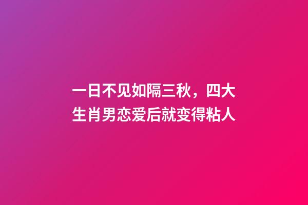 一日不见如隔三秋，四大生肖男恋爱后就变得粘人-第1张-观点-玄机派