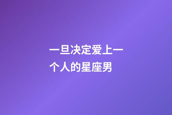 一旦决定爱上一个人的星座男-第1张-星座运势-玄机派