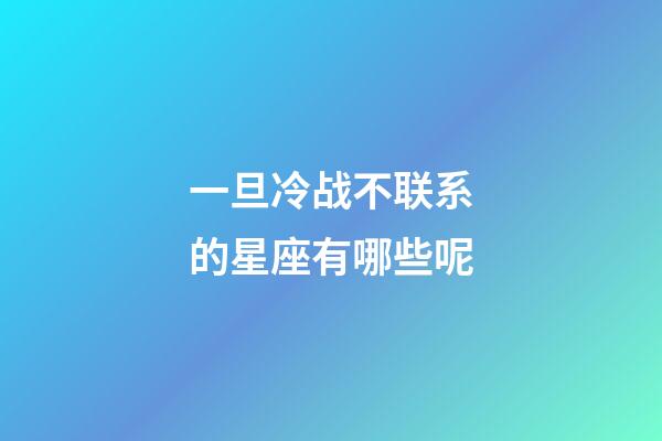 一旦冷战不联系的星座有哪些呢-第1张-星座运势-玄机派