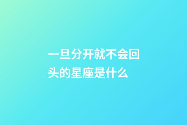 一旦分开就不会回头的星座是什么-第1张-星座运势-玄机派