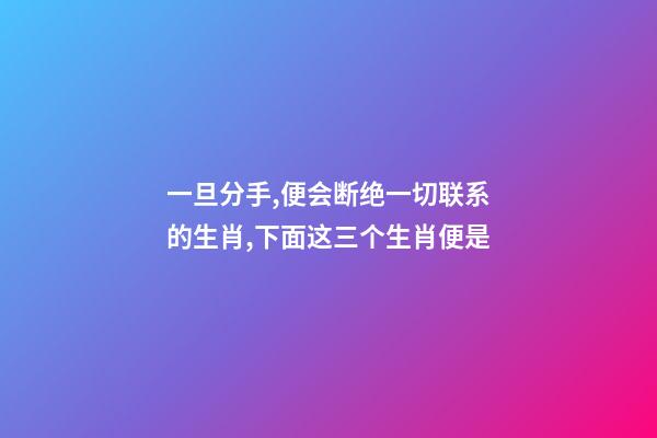 一旦分手,便会断绝一切联系的生肖,下面这三个生肖便是-第1张-观点-玄机派