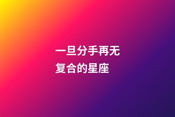 一旦分手再无复合的星座-第1张-星座运势-玄机派