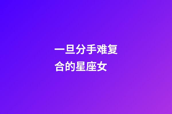 一旦分手难复合的星座女-第1张-星座运势-玄机派
