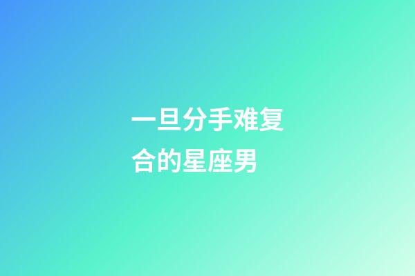 一旦分手难复合的星座男-第1张-星座运势-玄机派