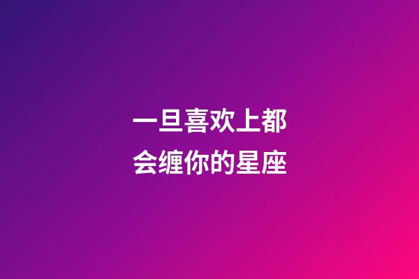 一旦喜欢上都会缠你的星座-第1张-星座运势-玄机派