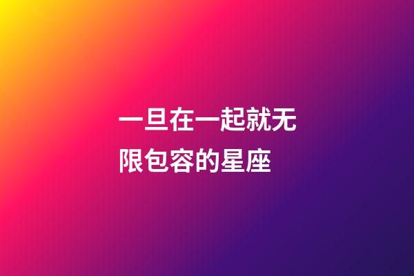 一旦在一起就无限包容的星座-第1张-星座运势-玄机派